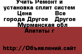  Учить Ремонт и установка сплит систем › Цена ­ 1 000 - Все города Другое » Другое   . Мурманская обл.,Апатиты г.